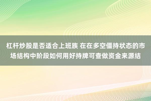杠杆炒股是否适合上班族 在在多空僵持状态的市场结构中阶段如何用好持牌可查做资金来源结