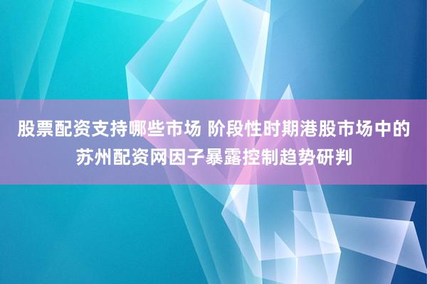 股票配资支持哪些市场 阶段性时期港股市场中的苏州配资网因子暴露控制趋势研判
