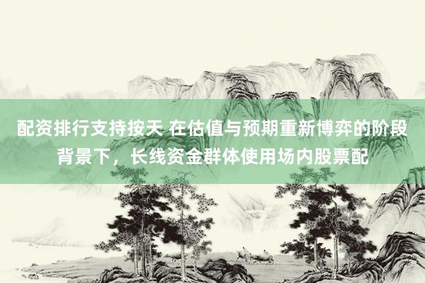 配资排行支持按天 在估值与预期重新博弈的阶段背景下，长线资金群体使用场内股票配