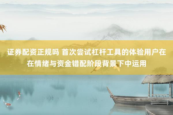 证券配资正规吗 首次尝试杠杆工具的体验用户在在情绪与资金错配阶段背景下中运用
