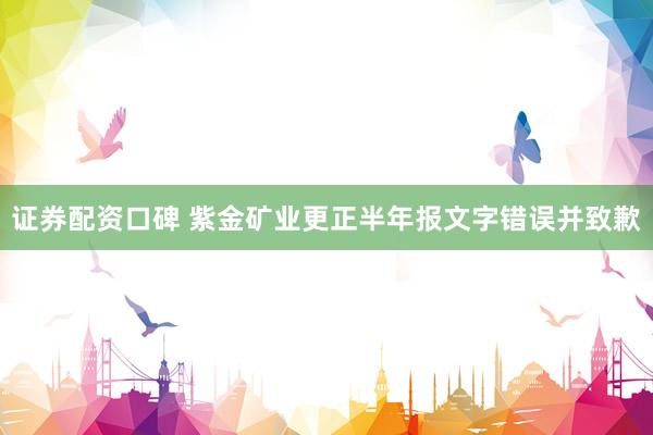 证券配资口碑 紫金矿业更正半年报文字错误并致歉