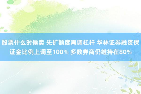 股票什么时候卖 先扩额度再调杠杆 华林证券融资保证金比例上调至100% 多数券商仍维持在80%