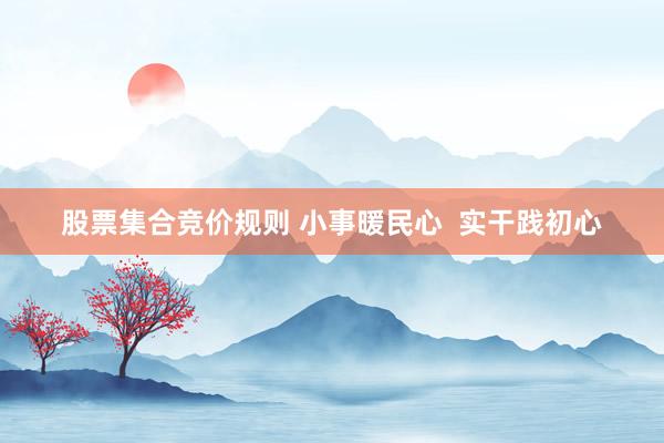 股票集合竞价规则 小事暖民心  实干践初心