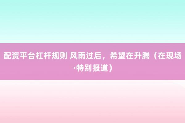 配资平台杠杆规则 风雨过后，希望在升腾（在现场·特别报道）