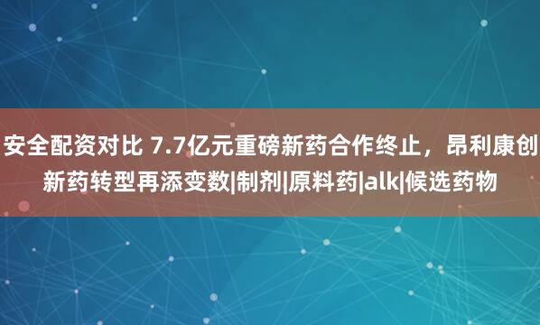 安全配资对比 7.7亿元重磅新药合作终止，昂利康创新药转型再添变数|制剂|原料药|alk|候选药物