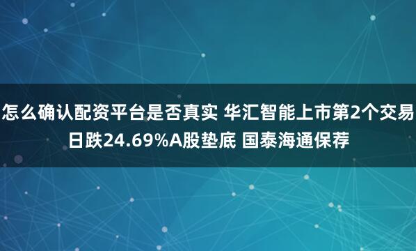 怎么确认配资平台是否真实 华汇智能上市第2个交易日跌24.69%A股垫底 国泰海通保荐