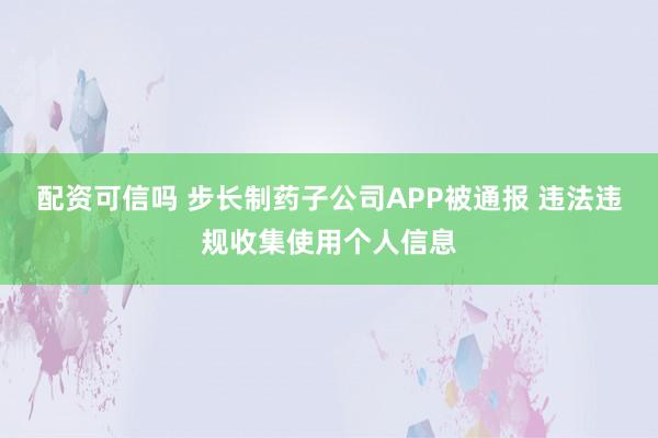 配资可信吗 步长制药子公司APP被通报 违法违规收集使用个人信息