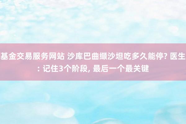 基金交易服务网站 沙库巴曲缬沙坦吃多久能停? 医生: 记住3个阶段, 最后一个最关键