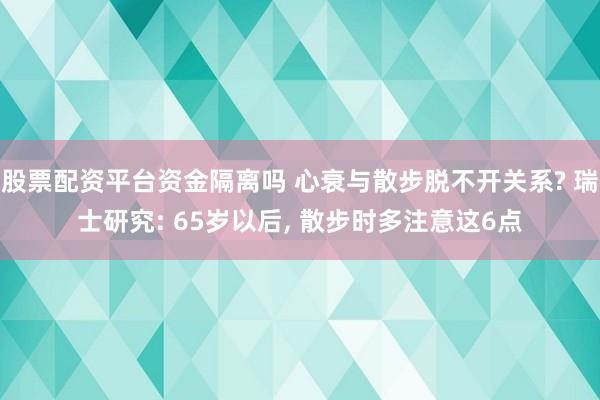 股票配资平台资金隔离吗 心衰与散步脱不开关系? 瑞士研究: 65岁以后, 散步时多注意这6点