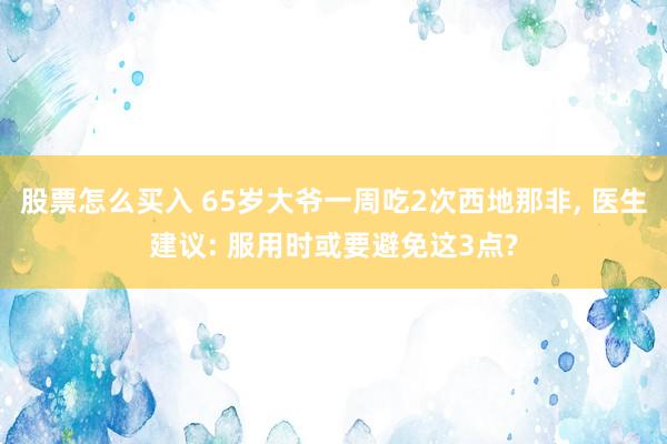 股票怎么买入 65岁大爷一周吃2次西地那非, 医生建议: 服用时或要避免这3点?