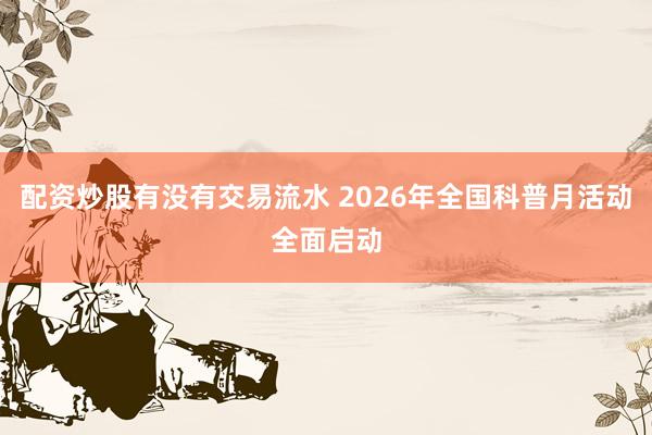 配资炒股有没有交易流水 2026年全国科普月活动全面启动
