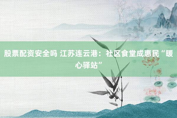 股票配资安全吗 江苏连云港：社区食堂成惠民“暖心驿站”