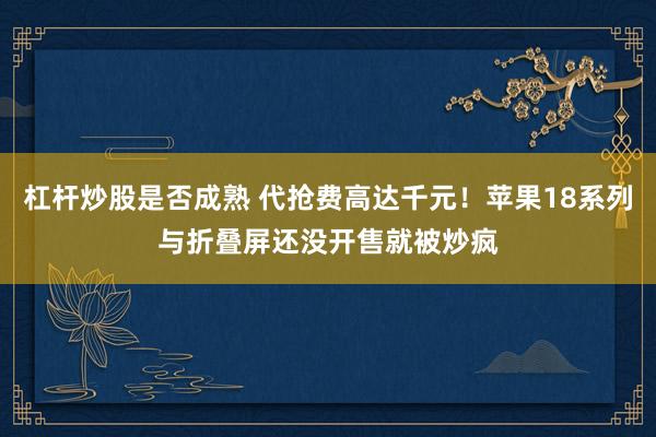杠杆炒股是否成熟 代抢费高达千元！苹果18系列与折叠屏还没开售就被炒疯