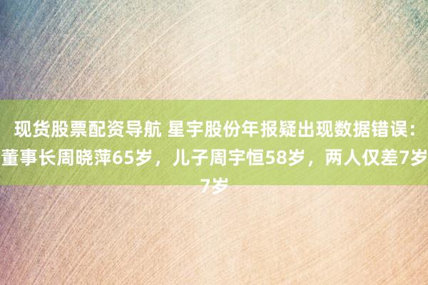 现货股票配资导航 星宇股份年报疑出现数据错误：董事长周晓萍65岁，儿子周宇恒58岁，两人仅差7岁