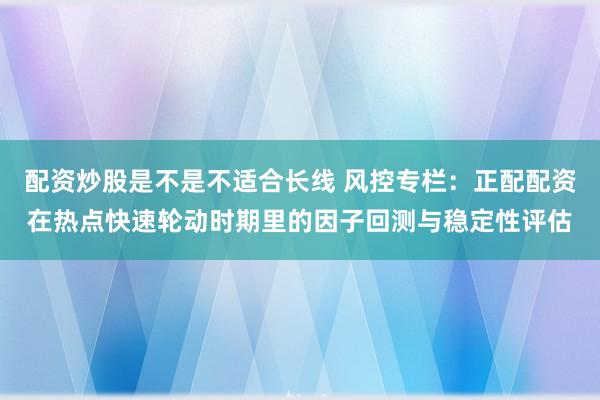 配资炒股是不是不适合长线 风控专栏：正配配资在热点快速轮动时期里的因子回测与稳定性评估