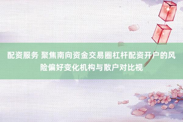 配资服务 聚焦南向资金交易圈杠杆配资开户的风险偏好变化机构与散户对比视