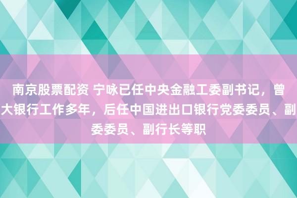 南京股票配资 宁咏已任中央金融工委副书记，曾在中国光大银行工作多年，后任中国进出口银行党委委员、副行长等职