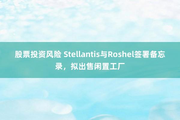 股票投资风险 Stellantis与Roshel签署备忘录，拟出售闲置工厂