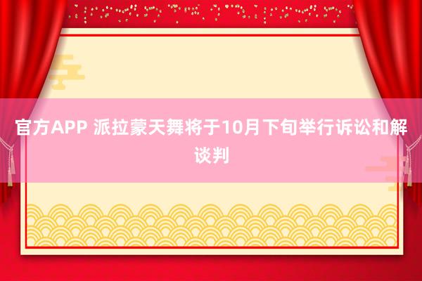 官方APP 派拉蒙天舞将于10月下旬举行诉讼和解谈判
