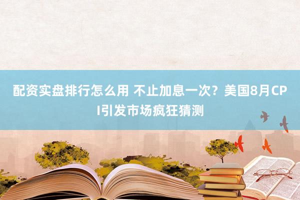 配资实盘排行怎么用 不止加息一次？美国8月CPI引发市场疯狂猜测