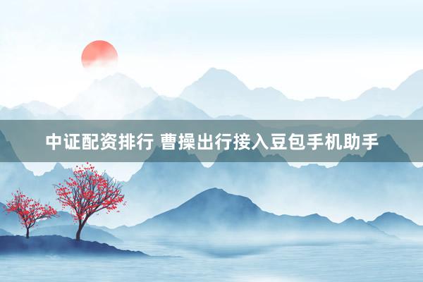中证配资排行 曹操出行接入豆包手机助手