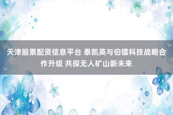 天津股票配资信息平台 泰凯英与伯镭科技战略合作升级 共探无人矿山新未来