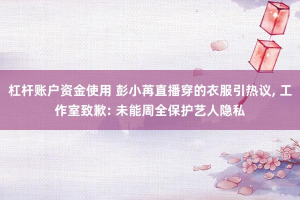 杠杆账户资金使用 彭小苒直播穿的衣服引热议, 工作室致歉: 未能周全保护艺人隐私