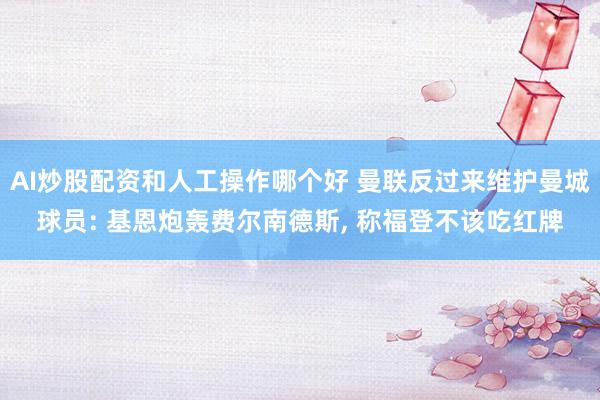 AI炒股配资和人工操作哪个好 曼联反过来维护曼城球员: 基恩炮轰费尔南德斯, 称福登不该吃红牌