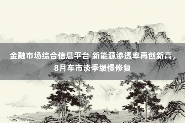 金融市场综合信息平台 新能源渗透率再创新高,8月车市淡季缓慢修复