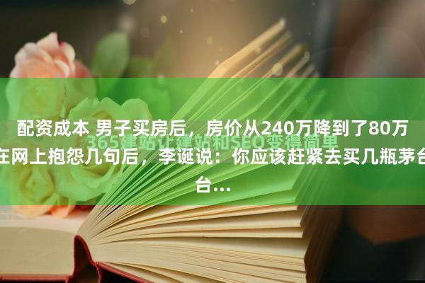 配资成本 男子买房后，房价从240万降到了80万。在网上抱怨几句后，李诞说：你应该赶紧去买几瓶茅台...