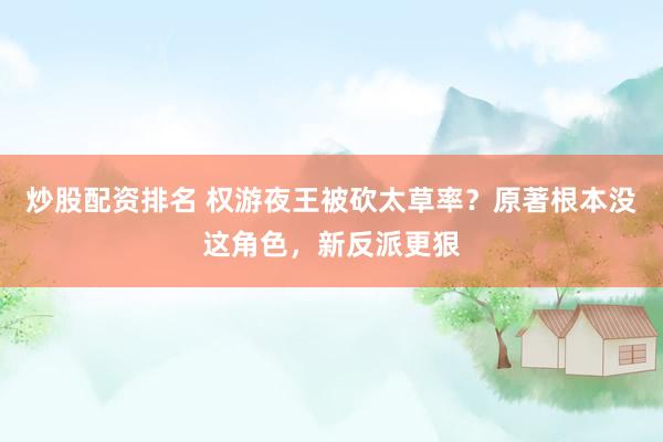 炒股配资排名 权游夜王被砍太草率？原著根本没这角色，新反派更狠