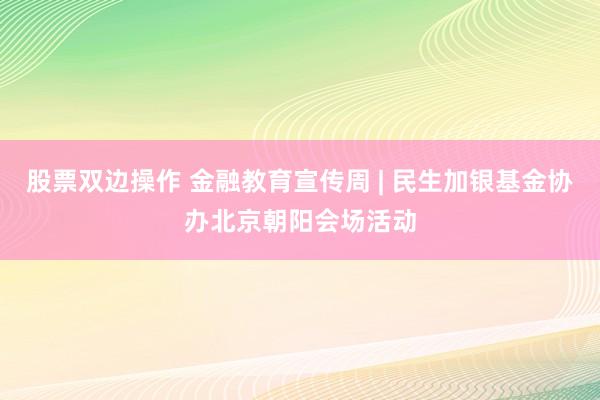 股票双边操作 金融教育宣传周 | 民生加银基金协办北京朝阳会场活动