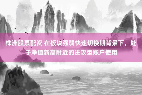 株洲股票配资 在板块强弱快速切换期背景下，处于净值新高附近的进攻型账户使用