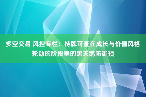 多空交易 风控专栏：持牌可查在成长与价值风格轮动的阶段里的黑天鹅防御预
