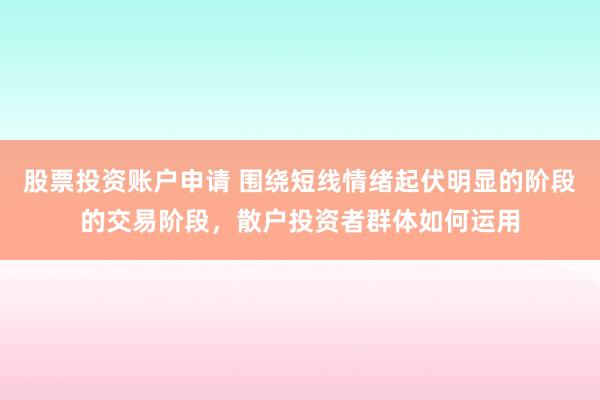 股票投资账户申请 围绕短线情绪起伏明显的阶段的交易阶段，散户投资者群体如何运用
