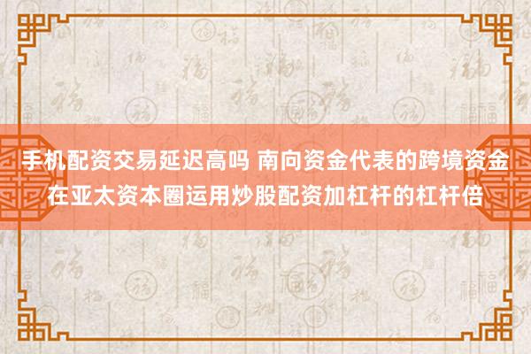 手机配资交易延迟高吗 南向资金代表的跨境资金在亚太资本圈运用炒股配资加杠杆的杠杆倍