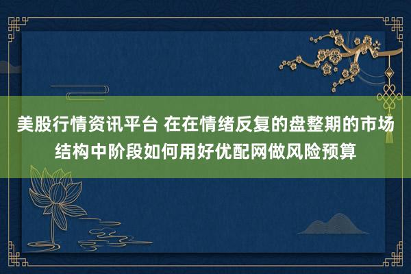 美股行情资讯平台 在在情绪反复的盘整期的市场结构中阶段如何用好优配网做风险预算