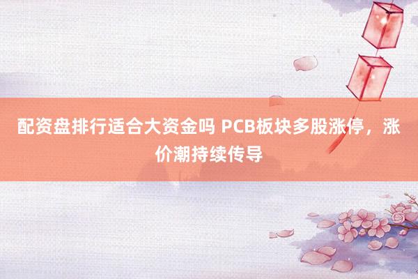 配资盘排行适合大资金吗 PCB板块多股涨停，涨价潮持续传导