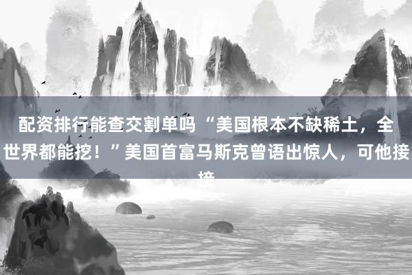 配资排行能查交割单吗 “美国根本不缺稀土，全世界都能挖！”美国首富马斯克曾语出惊人，可他接