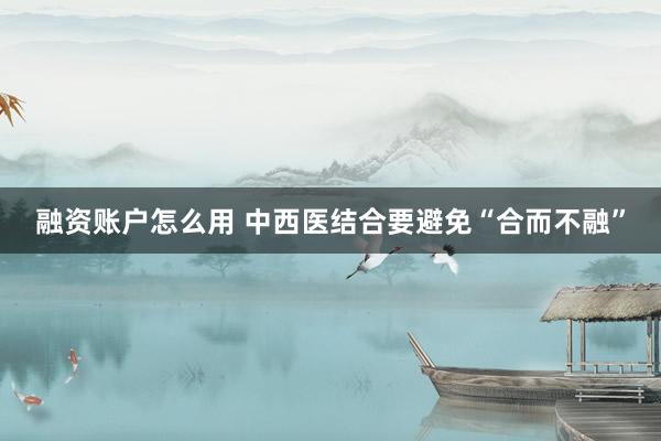融资账户怎么用 中西医结合要避免“合而不融”