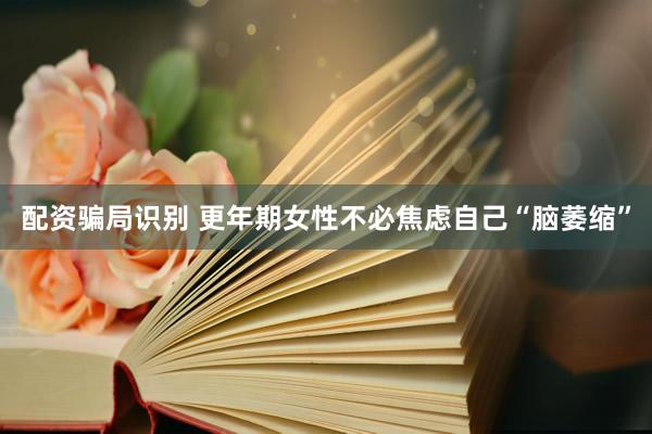 配资骗局识别 更年期女性不必焦虑自己“脑萎缩”