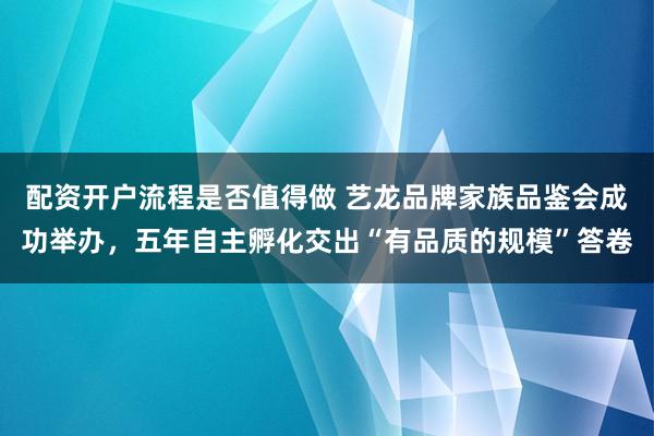 配资开户流程是否值得做 艺龙品牌家族品鉴会成功举办，五年自主孵化交出“有品质的规模”答卷