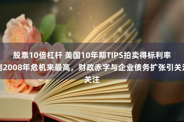 股票10倍杠杆 美国10年期TIPS拍卖得标利率创2008年危机来最高，财政赤字与企业债务扩张引关注
