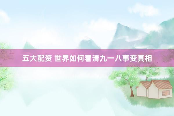 五大配资 世界如何看清九一八事变真相