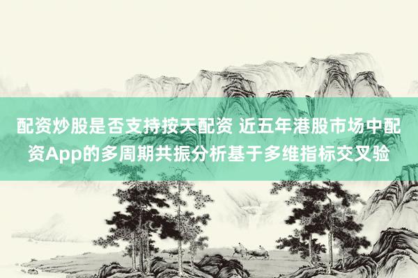 配资炒股是否支持按天配资 近五年港股市场中配资App的多周期共振分析基于多维指标交叉验