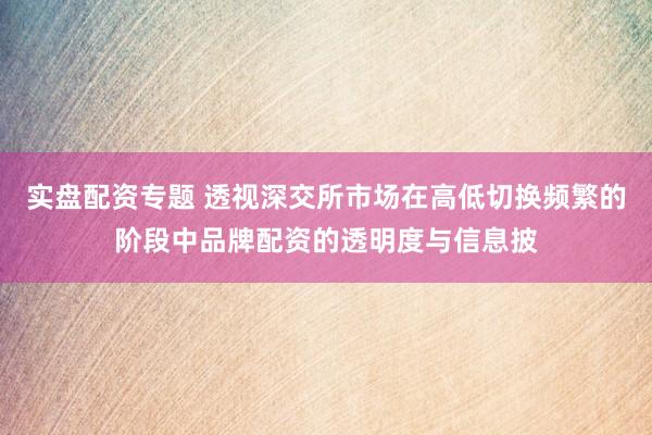 实盘配资专题 透视深交所市场在高低切换频繁的阶段中品牌配资的透明度与信息披
