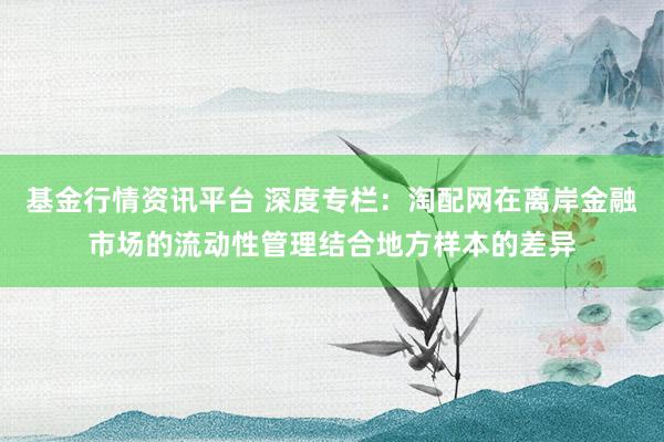 基金行情资讯平台 深度专栏：淘配网在离岸金融市场的流动性管理结合地方样本的差异