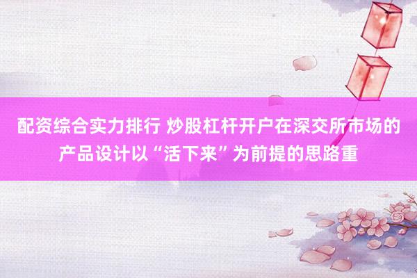 配资综合实力排行 炒股杠杆开户在深交所市场的产品设计以“活下来”为前提的思路重