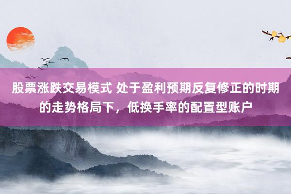 股票涨跌交易模式 处于盈利预期反复修正的时期的走势格局下，低换手率的配置型账户