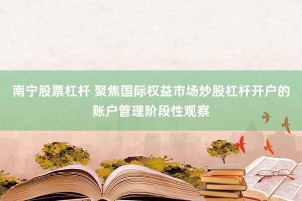 南宁股票杠杆 聚焦国际权益市场炒股杠杆开户的账户管理阶段性观察